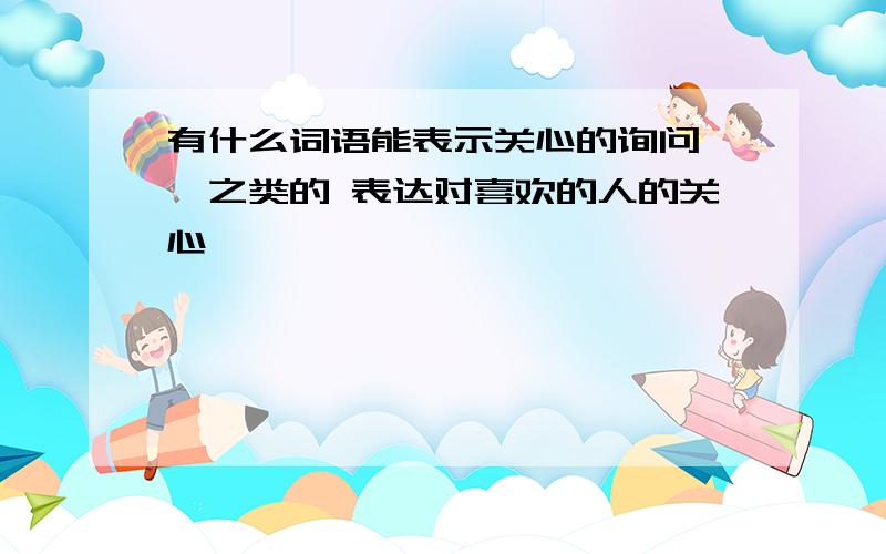 有什么词语能表示关心的询问 …之类的 表达对喜欢的人的关心