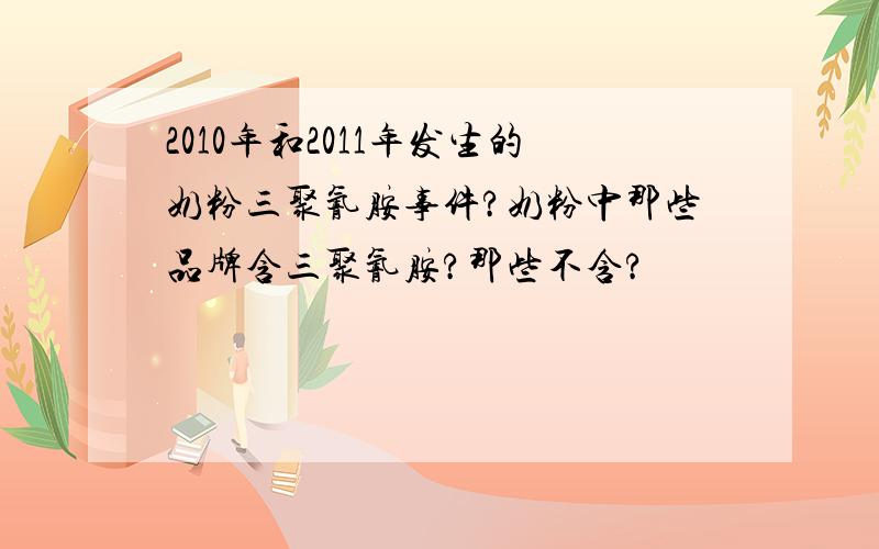 2010年和2011年发生的奶粉三聚氰胺事件?奶粉中那些品牌含三聚氰胺?那些不含?