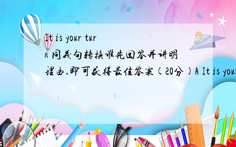 It is your turn 同义句转换谁先回答并讲明理由,即可获得最佳答案(20分)A It is your lineB It is your rowC You are nextD It is your chance