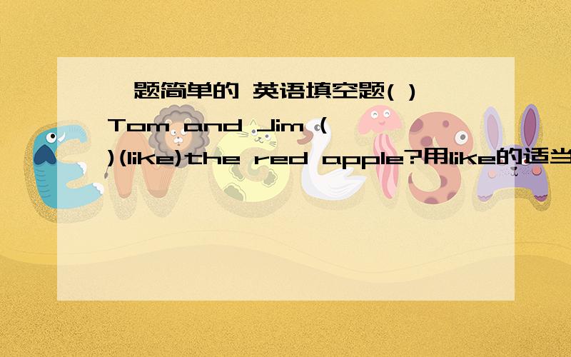 一题简单的 英语填空题( )Tom and Jim ( )(like)the red apple?用like的适当形势填空.5分钟内回答悬赏加20