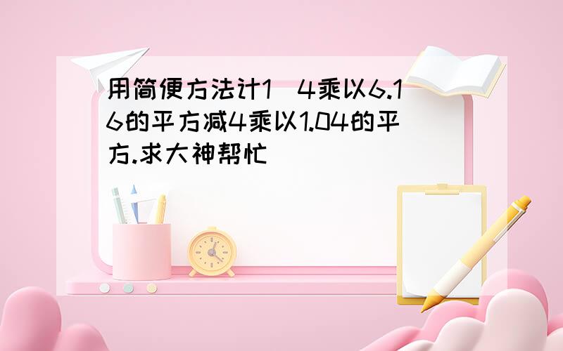 用简便方法计1／4乘以6.16的平方减4乘以1.04的平方.求大神帮忙