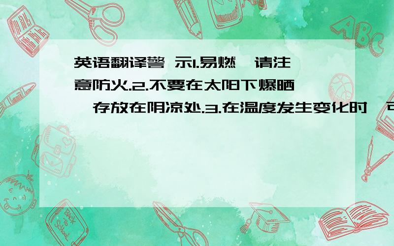 英语翻译警 示1.易燃,请注意防火.2.不要在太阳下爆晒,存放在阴凉处.3.在温度发生变化时,可能有沉淀物,但不影响质量,可继续使用.4.此桶不可回收和用以装食品.空桶存放在安全地方并及时处