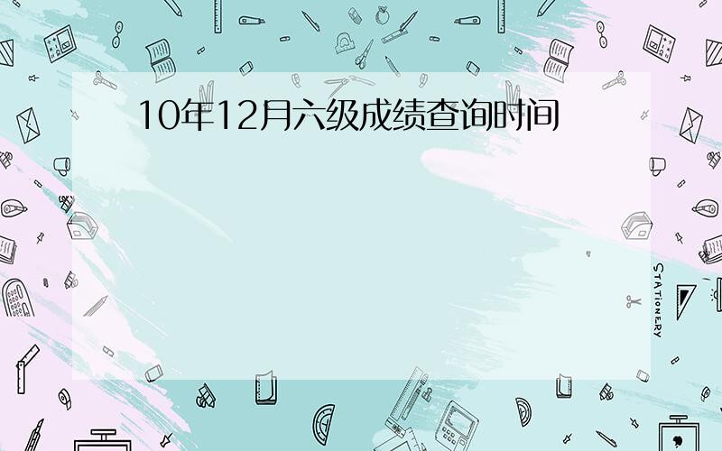 10年12月六级成绩查询时间