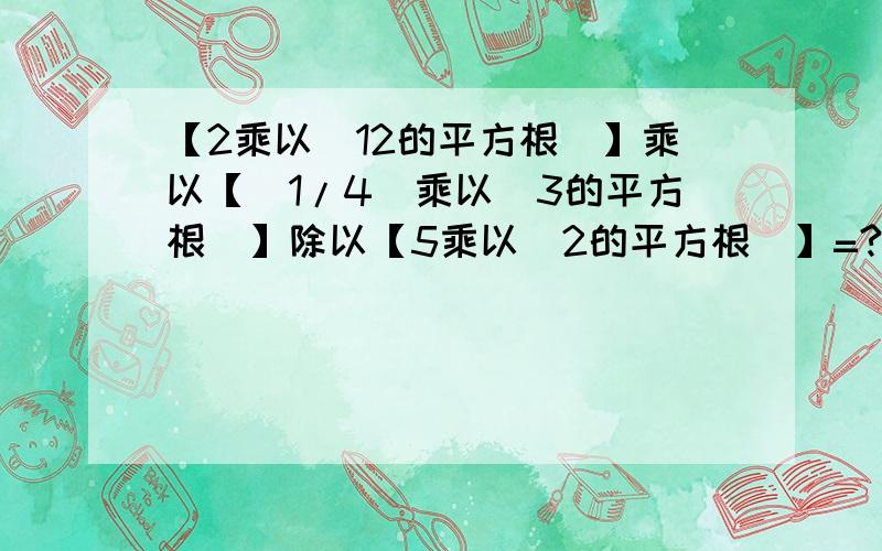 【2乘以（12的平方根）】乘以【（1/4）乘以（3的平方根）】除以【5乘以（2的平方根）】=?