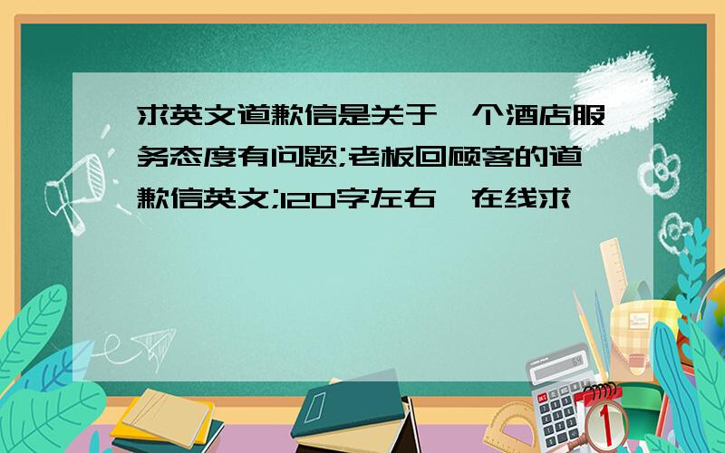 求英文道歉信是关于一个酒店服务态度有问题;老板回顾客的道歉信英文;120字左右'在线求