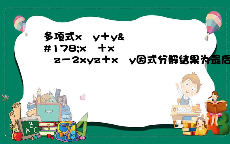 多项式x²y＋y²x²＋x²z－2xyz＋x²y因式分解结果为最后的x²y是z²y