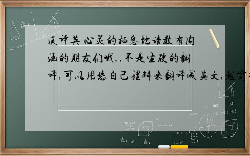 汉译英 心灵的栖息地请教有内涵的朋友们哦..不是生硬的翻译,可以用您自己理解来翻译成英文,越简单|简约 越好.附加一句，如果能帮忙翻译一下真是太感谢了..是：植物造就人类 以及活在