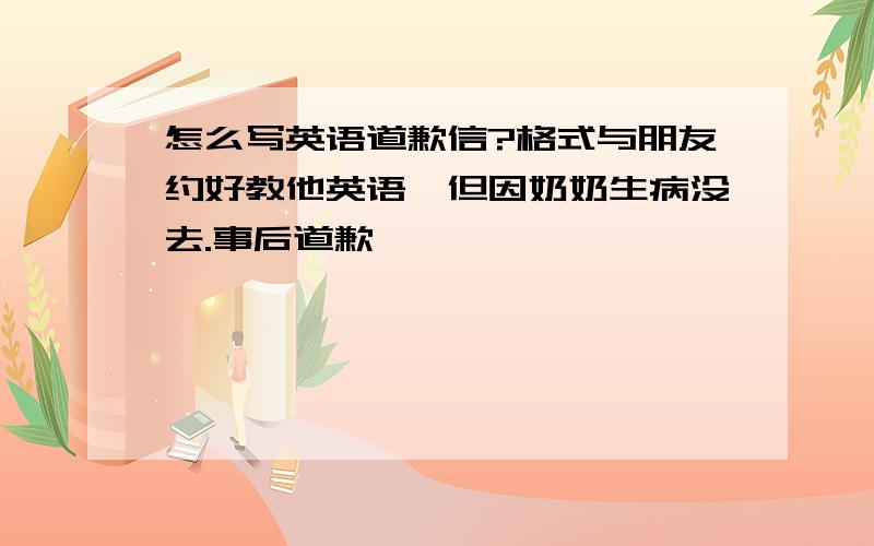 怎么写英语道歉信?格式与朋友约好教他英语,但因奶奶生病没去.事后道歉