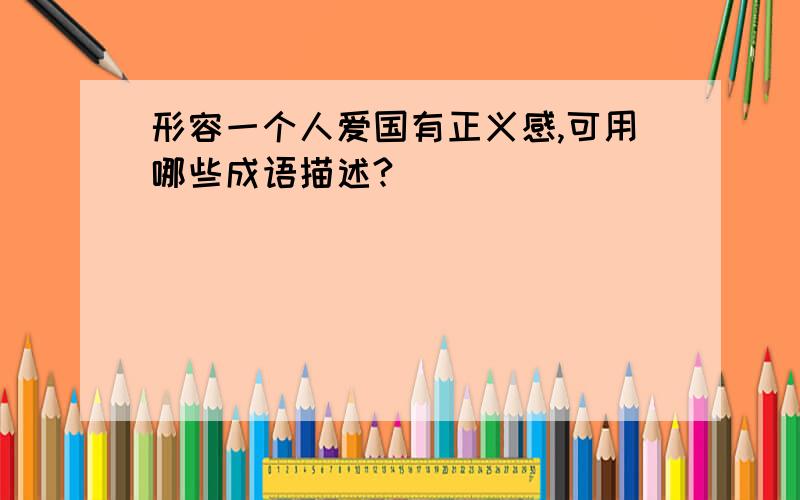 形容一个人爱国有正义感,可用哪些成语描述?