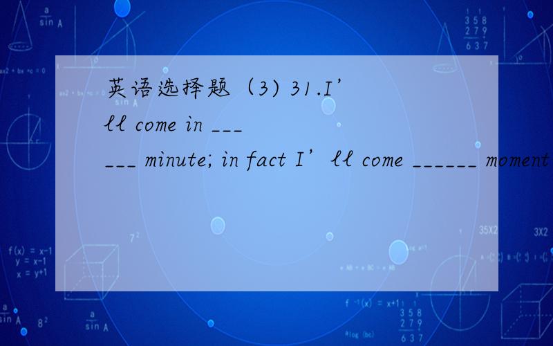 英语选择题（3) 31.I’ll come in ______ minute; in fact I’ll come ______ moment I’m through.A./…theB.a…theC.the…aD./…/32.This is one of ______ interesting books on your subject.A.the mostB.the most of theC.mostD.most of the33.She ca