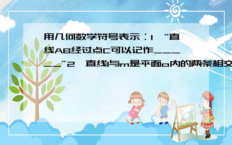 用几何数学符号表示：1、“直线AB经过点C可以记作_____”2、直线l与m是平面a内的两条相交的直线,它们相交于点A 可以记作______