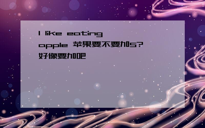 I like eating apple 苹果要不要加S?好像要加吧