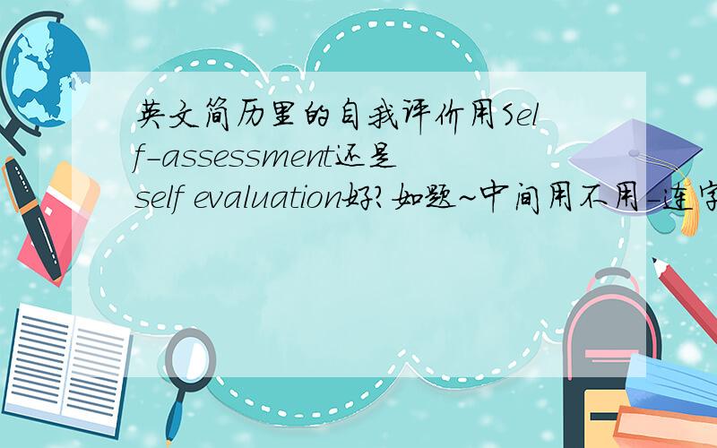 英文简历里的自我评价用Self-assessment还是self evaluation好?如题~中间用不用-连字号?