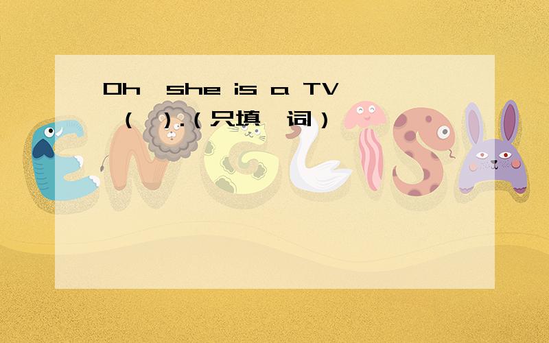 Oh,she is a TV （ ）.（只填一词）