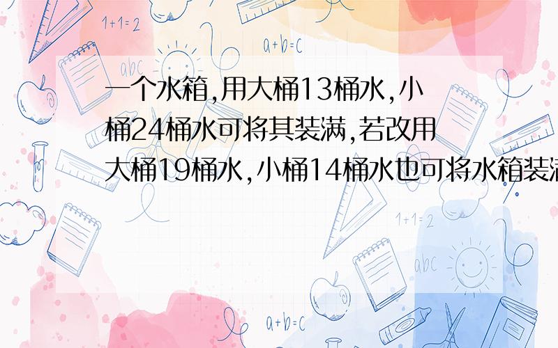 一个水箱,用大桶13桶水,小桶24桶水可将其装满,若改用大桶19桶水,小桶14桶水也可将水箱装满,求大桶和小桶的容积比?