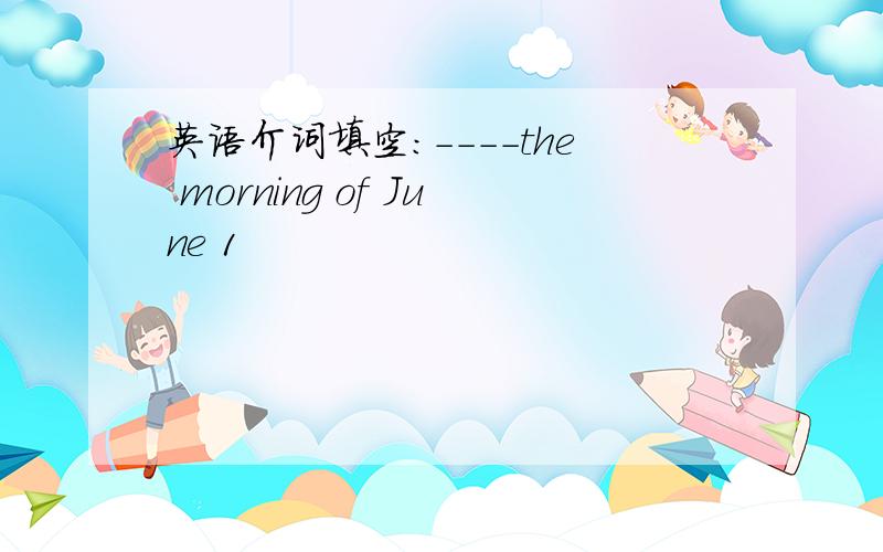 英语介词填空：----the morning of June 1