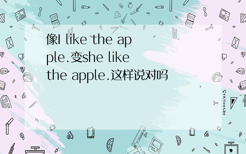 像I like the apple.变she like the apple.这样说对吗