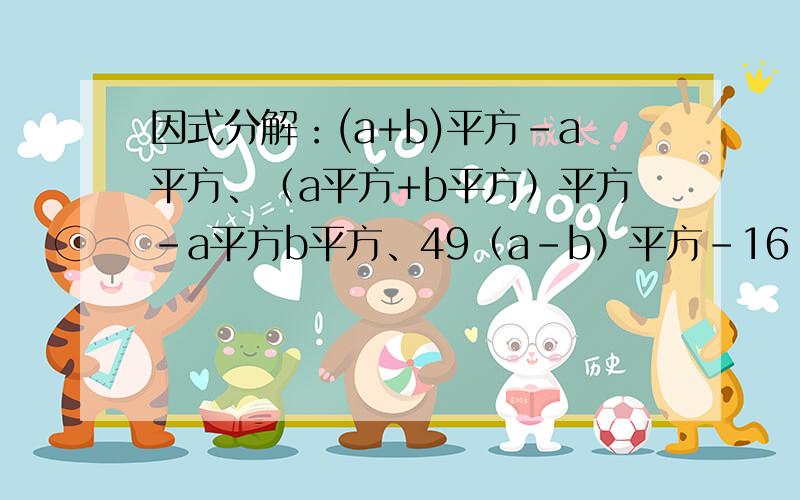 因式分解：(a+b)平方-a平方、（a平方+b平方）平方-a平方b平方、49（a-b）平方-16（a+b）平方