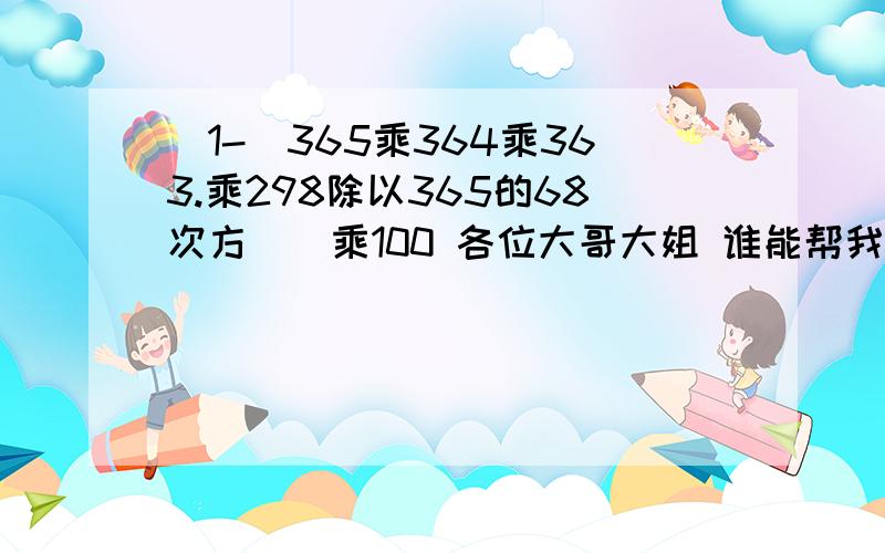 [1-(365乘364乘363.乘298除以365的68次方)]乘100 各位大哥大姐 谁能帮我算下这道题就先给你100 在给50