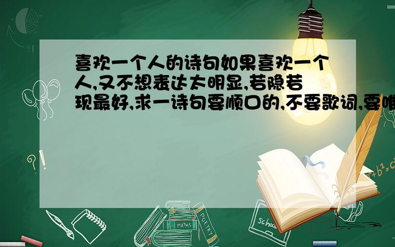 喜欢一个人的诗句如果喜欢一个人,又不想表达太明显,若隐若现最好,求一诗句要顺口的,不要歌词,要唯美的,不要大部分都抄袭