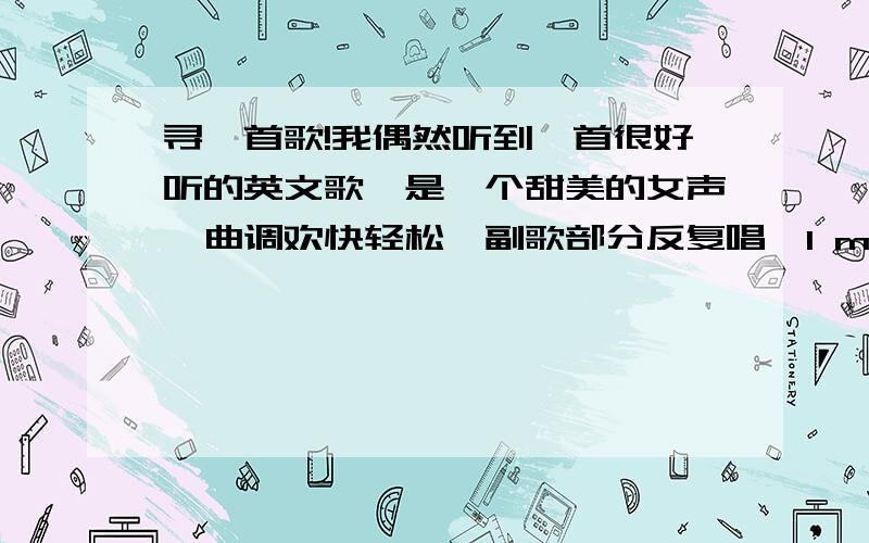 寻一首歌!我偶然听到一首很好听的英文歌,是一个甜美的女声,曲调欢快轻松,副歌部分反复唱