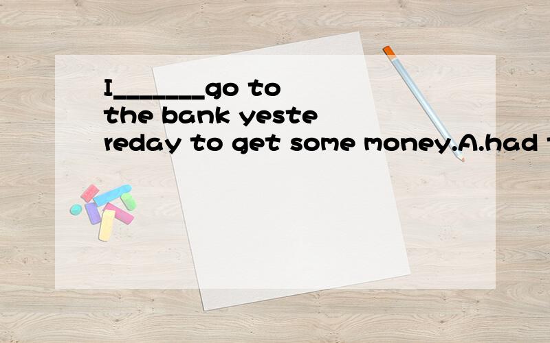 I_______go to the bank yestereday to get some money.A.had to B.mustMother is going out.I will _______look after my little sisterat home.A.must B.can C.could D.have to