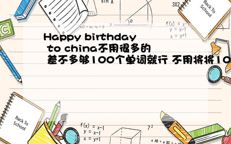 Happy birthday to china不用很多的 差不多够100个单词就行 不用将将100个 只能今天 过了今天 我就不用了