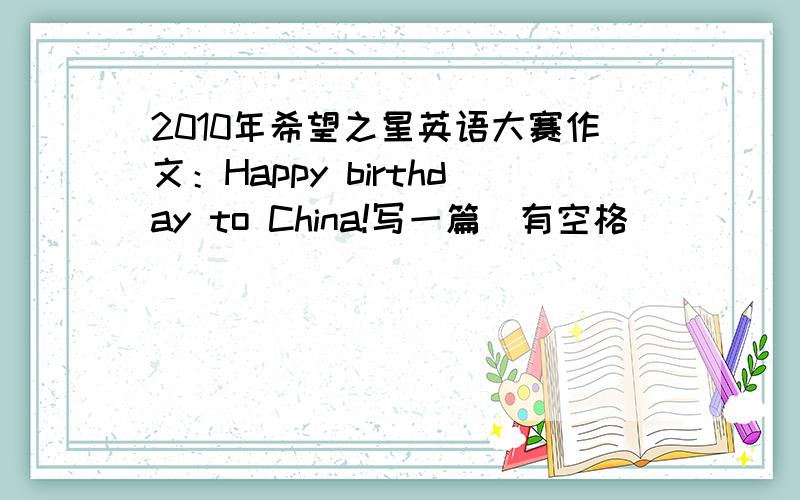 2010年希望之星英语大赛作文：Happy birthday to China!写一篇（有空格）