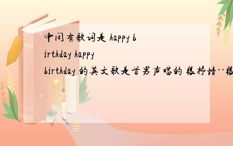 中间有歌词是 happy birthday happy birthday 的英文歌是首男声唱的 很抒情··很适合跳悲伤的独舞