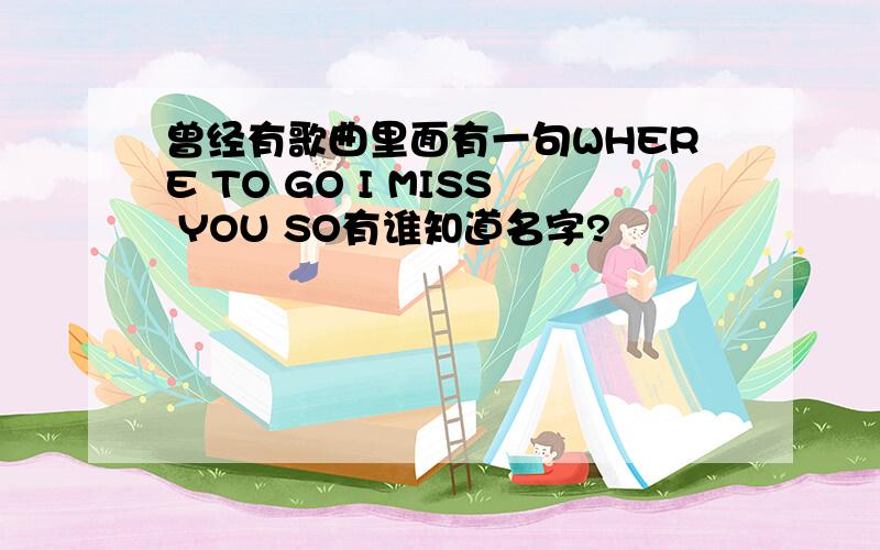 曾经有歌曲里面有一句WHERE TO GO I MISS YOU SO有谁知道名字?