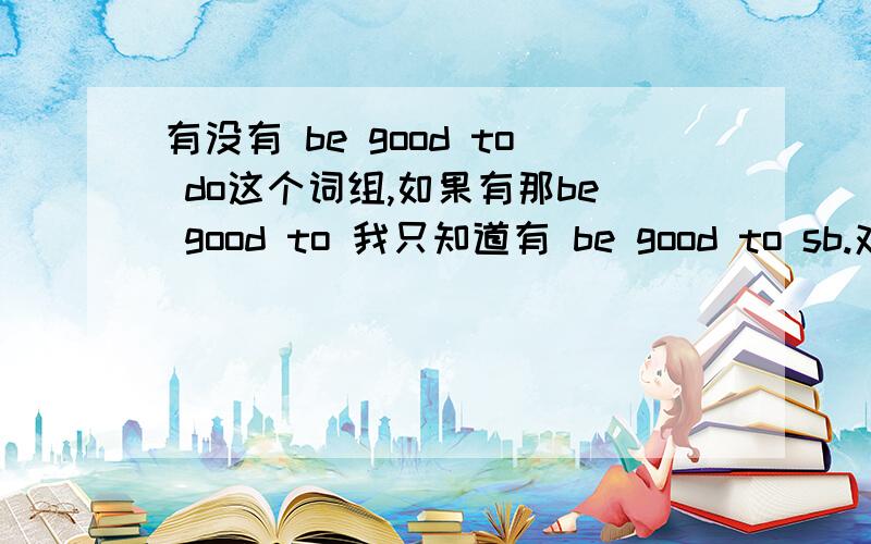 有没有 be good to do这个词组,如果有那be good to 我只知道有 be good to sb.对某人好 be good to do,还有be good to 擅长做某事 应该是be good at sth/ doing sth