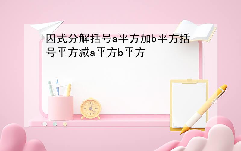 因式分解括号a平方加b平方括号平方减a平方b平方