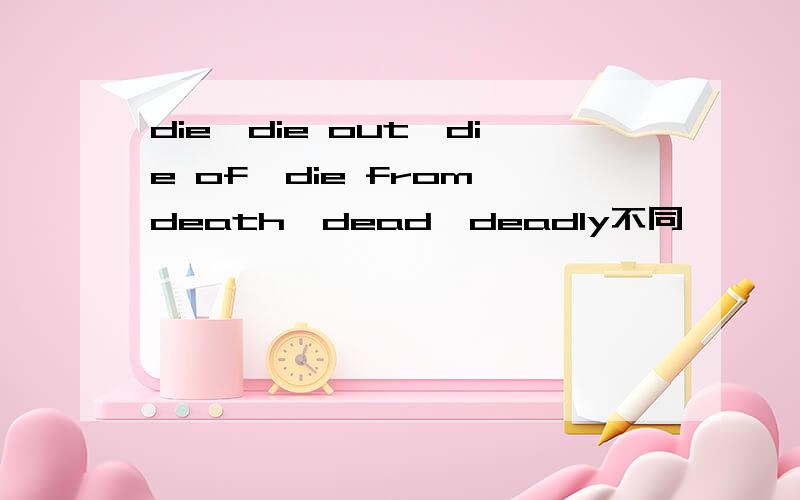 die,die out,die of,die from,death,dead,deadly不同