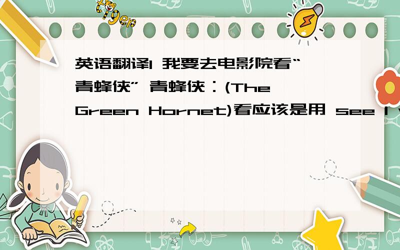 英语翻译1 我要去电影院看“青蜂侠” 青蜂侠：(The Green Hornet)看应该是用 see I will go to see The Green Hornet in (the) cinema这样翻译可以吧,the 需要不?watch 多用在 TV,比赛节目等，see 多用在看电影啊