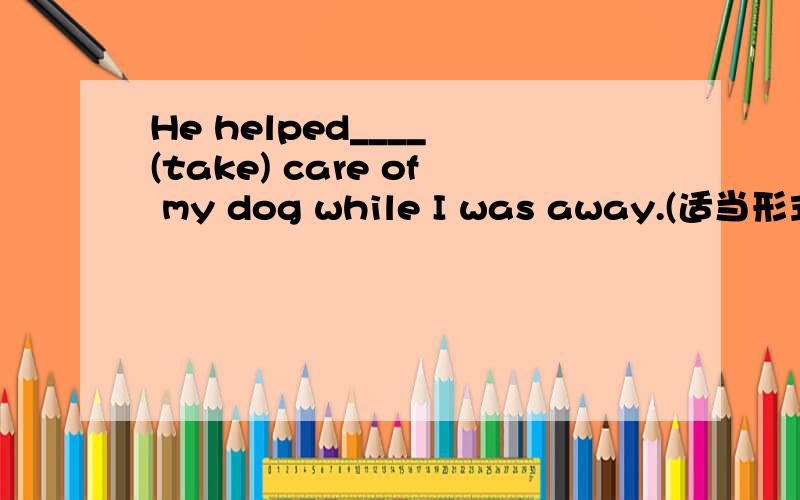 He helped____ (take) care of my dog while I was away.(适当形式填空)改错（1处错误）1.He has writtren many books,tow of them are widely read.2.Is there any place for me in the car?3.He was wounded with a stone.