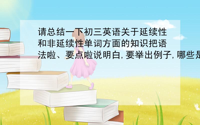 请总结一下初三英语关于延续性和非延续性单词方面的知识把语法啦、要点啦说明白,要举出例子,哪些是延续性的,哪些是非延续性的.