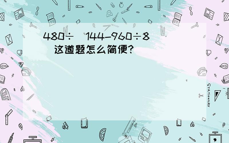 480÷(144-960÷8)这道题怎么简便?