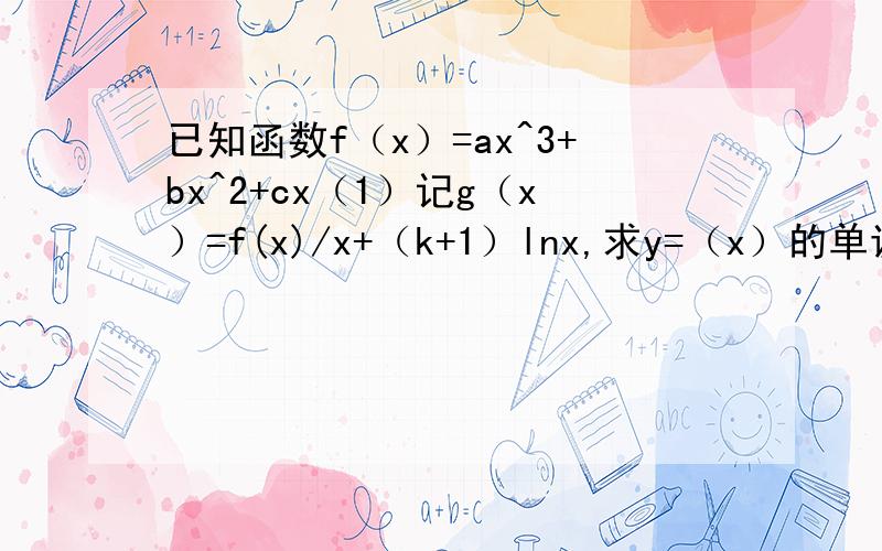 已知函数f（x）=ax^3+bx^2+cx（1）记g（x）=f(x)/x+（k+1）lnx,求y=（x）的单调区间（2）在（1）的条件下,当k=2时,若函数g（x）的图像在直线y=x+m的下方,求m的取值范围.y=g（x）