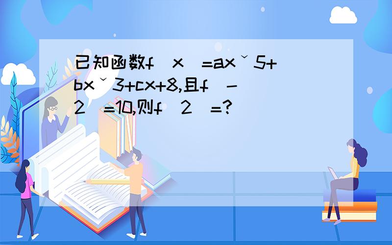 已知函数f(x)=axˇ5+bxˇ3+cx+8,且f(-2)=10,则f(2)=?