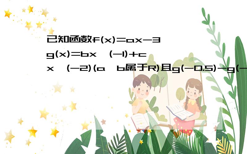 已知函数f(x)=ax-3,g(x)=bx^(-1)+cx^(-2)(a,b属于R)且g(-0.5)-g(-1)=f(0)(1)试求b,c所满足的关系式（2）若b=0,方程f(x)=g(x)在(0,正无穷）有唯一解,求a的取值范围（3）若b=1,集合A={x｜f(x)>g(x),且g(x)