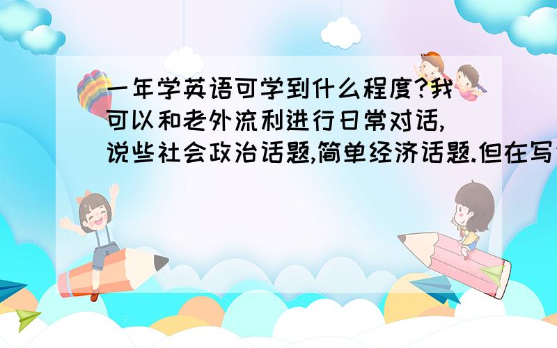 一年学英语可学到什么程度?我可以和老外流利进行日常对话,说些社会政治话题,简单经济话题.但在写作和词汇上还是相当不足.我今年刚上高一,请问我利用业余时间（我住校）和寒暑假可以