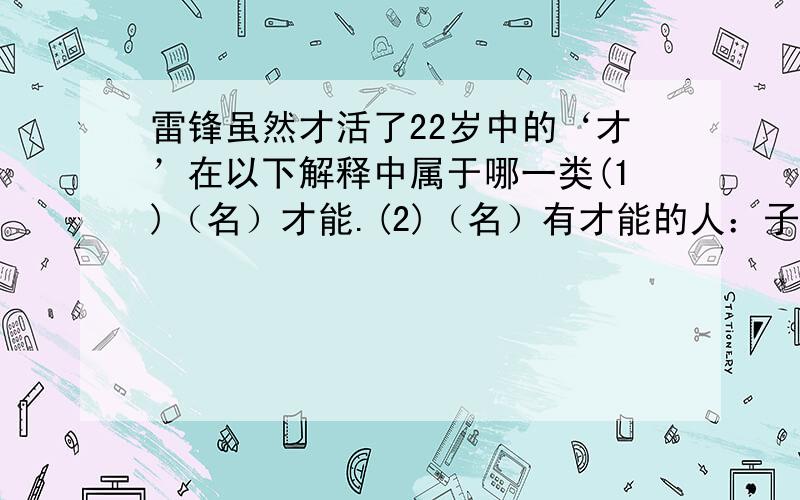 雷锋虽然才活了22岁中的‘才’在以下解释中属于哪一类(1)（名）才能.(2)（名）有才能的人：子.(3)（名）姓.(4)（副）基本义：刚才；表示以前不久.(5)（副）表示事情发生得晚或结束得晚.(6)