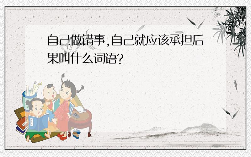 自己做错事,自己就应该承担后果叫什么词语?