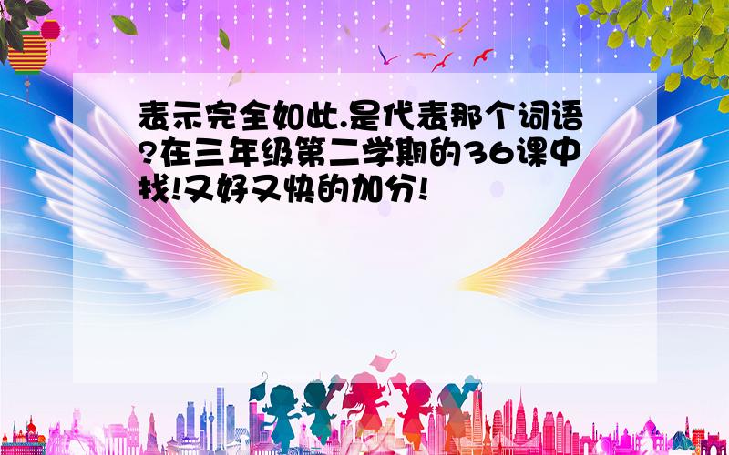 表示完全如此.是代表那个词语?在三年级第二学期的36课中找!又好又快的加分!