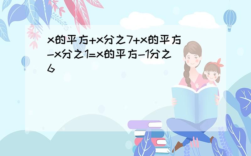 x的平方+x分之7+x的平方-x分之1=x的平方-1分之6