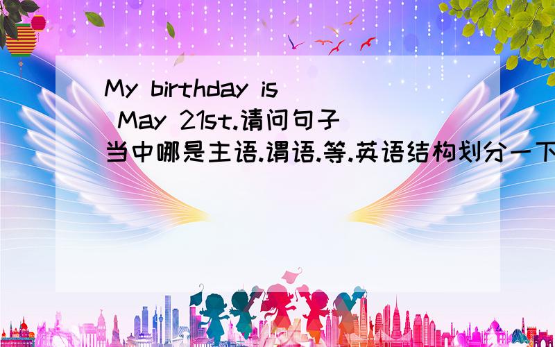 My birthday is May 21st.请问句子当中哪是主语.谓语.等.英语结构划分一下急 希望知道的人尽快说明一下