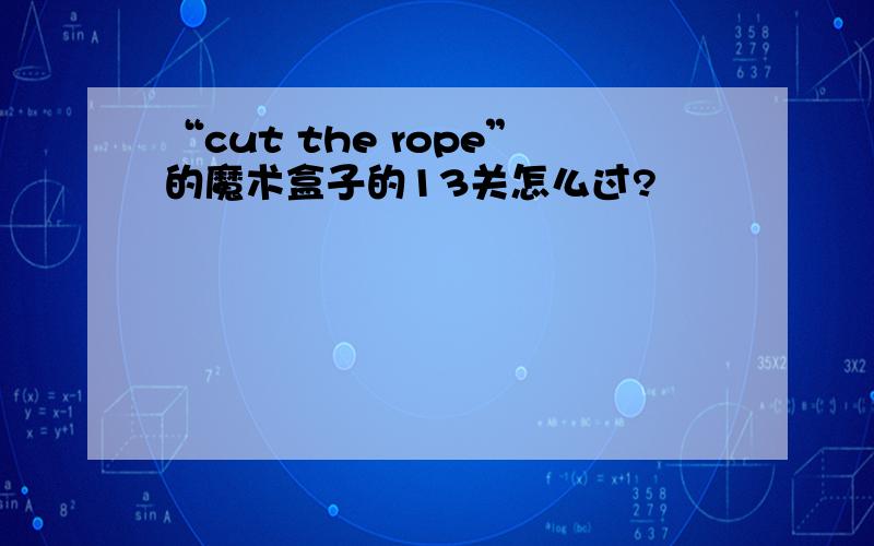 “cut the rope”的魔术盒子的13关怎么过?