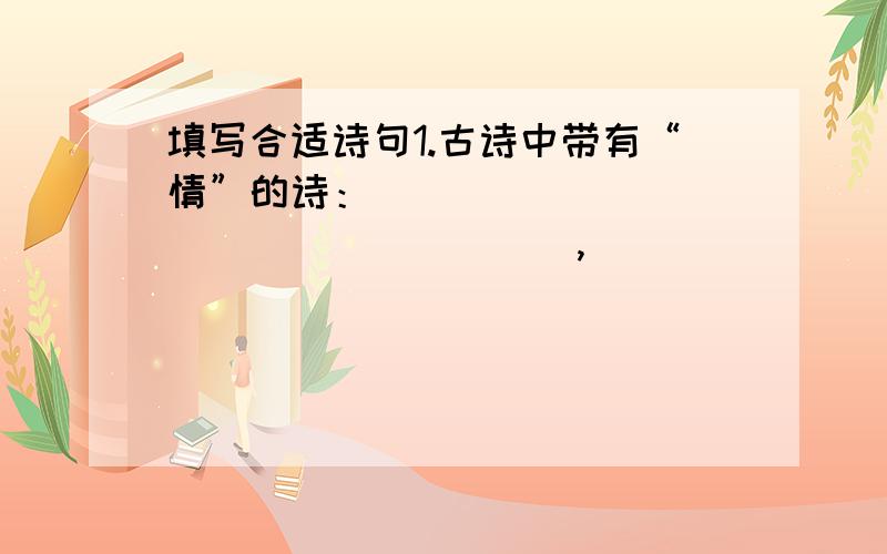 填写合适诗句1.古诗中带有“情”的诗：___________________,____________________感受诗人浓浓的爱国之情.2.古诗中带有“趣”的诗：___________________,____________________感受农村孩子玩耍的乐趣.3.古诗中带