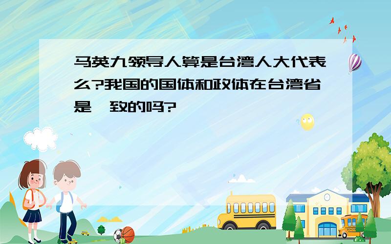 马英九领导人算是台湾人大代表么?我国的国体和政体在台湾省是一致的吗?