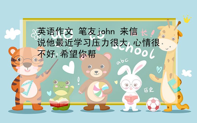 英语作文 笔友john 来信说他最近学习压力很大,心情很不好,希望你帮